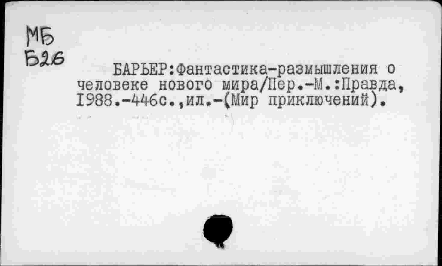 ﻿НБ Ы6
БАРЬЕР:Фантастика-размышления о человеке нового мира/Пер.-М.:Правда, 1988.-446с.,ил.-(Мир приключений).